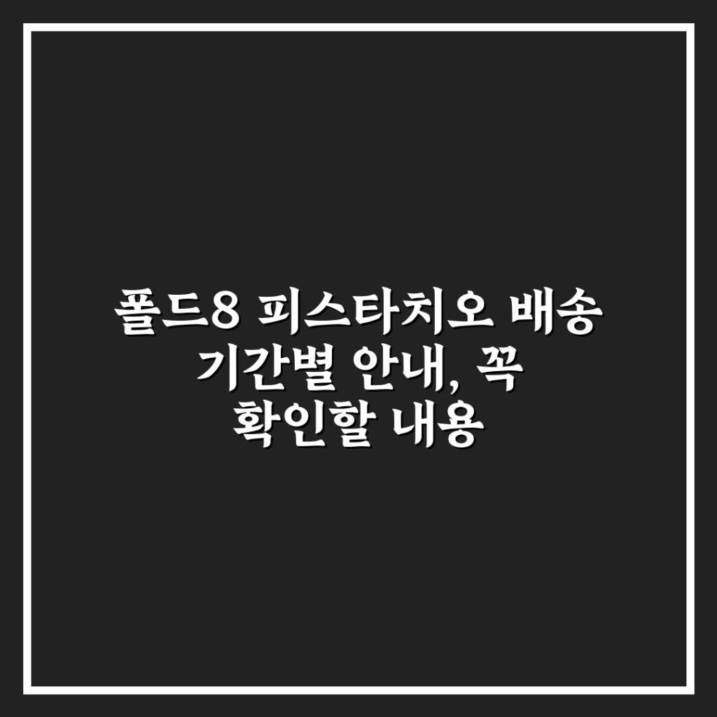 폴드8 피스타치오 배송 기간별 안내, 꼭 확인할 내용